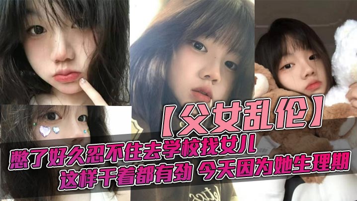 父女乱伦憋了好久忍不住去学校找女儿忽然发现女儿最近爱打扮了喜欢穿jk也开始学化妆了这更和我意这样干着都有劲今天因为她生理期