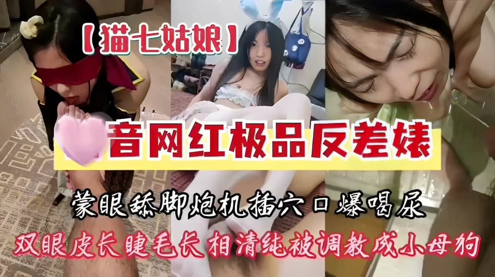 猫七姑娘某音网红极品反差婊蒙眼舔脚炮机插穴口爆喝尿双眼皮长睫毛长相清纯被调教成小母狗